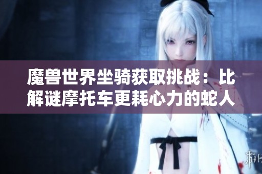 魔兽世界坐骑获取挑战：比解谜摩托车更耗心力的蛇人任务