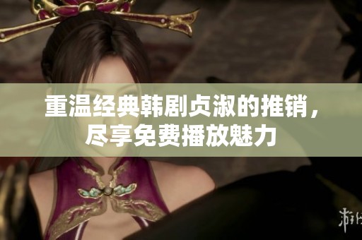 重温经典韩剧贞淑的推销，尽享免费播放魅力
