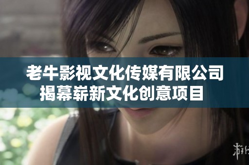 老牛影视文化传媒有限公司揭幕崭新文化创意项目 