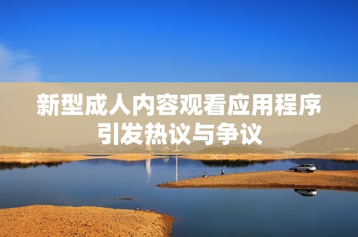 新型成人内容观看应用程序引发热议与争议