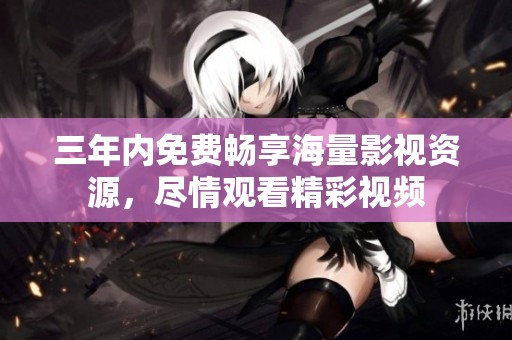三年内免费畅享海量影视资源，尽情观看精彩视频