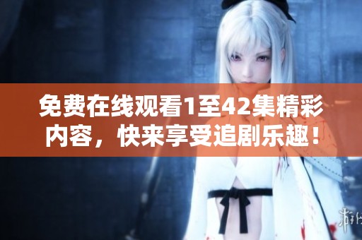 免费在线观看1至42集精彩内容，快来享受追剧乐趣！