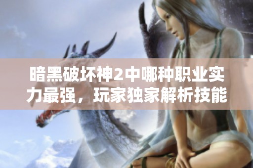 暗黑破坏神2中哪种职业实力最强，玩家独家解析技能与敌人挑战