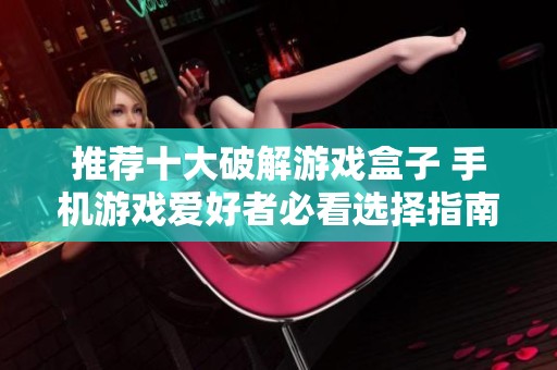 推荐十大破解游戏盒子 手机游戏爱好者必看选择指南