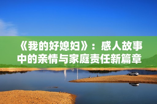《我的好媳妇》：感人故事中的亲情与家庭责任新篇章