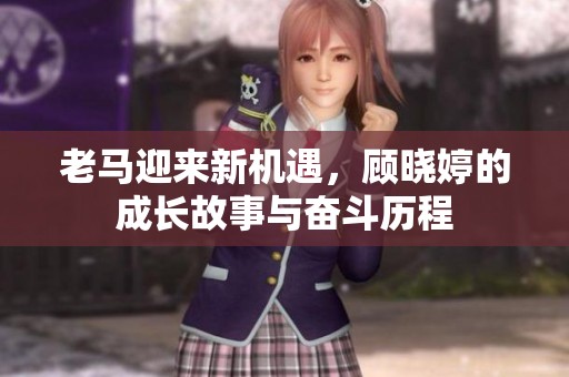 老马迎来新机遇，顾晓婷的成长故事与奋斗历程