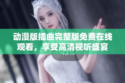 动漫版插曲完整版免费在线观看，享受高清视听盛宴
