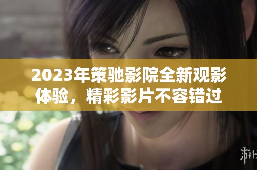 2023年策驰影院全新观影体验，精彩影片不容错过