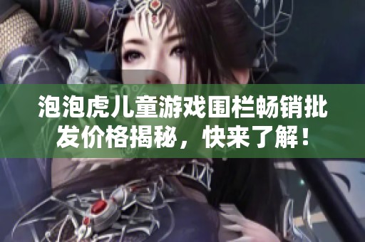 泡泡虎儿童游戏围栏畅销批发价格揭秘，快来了解！