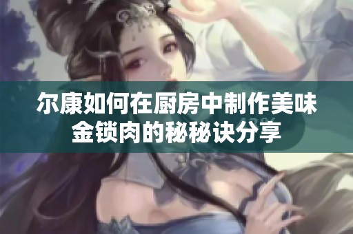 尔康如何在厨房中制作美味金锁肉的秘秘诀分享