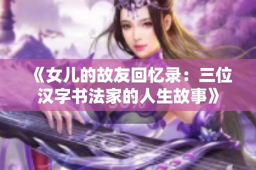 《女儿的故友回忆录：三位汉字书法家的人生故事》