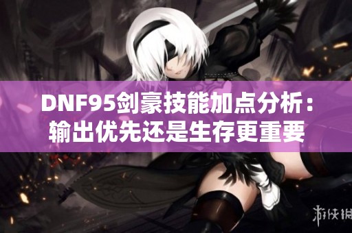 DNF95剑豪技能加点分析：输出优先还是生存更重要