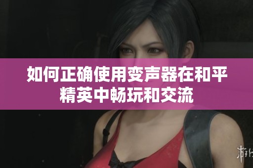 如何正确使用变声器在和平精英中畅玩和交流