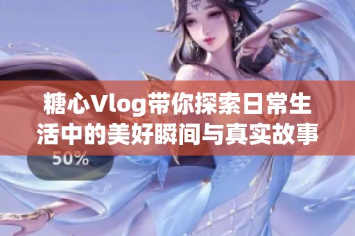 糖心Vlog带你探索日常生活中的美好瞬间与真实故事