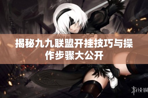 揭秘九九联盟开挂技巧与操作步骤大公开