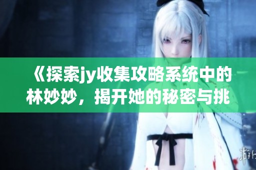 《探索jy收集攻略系统中的林妙妙，揭开她的秘密与挑战》