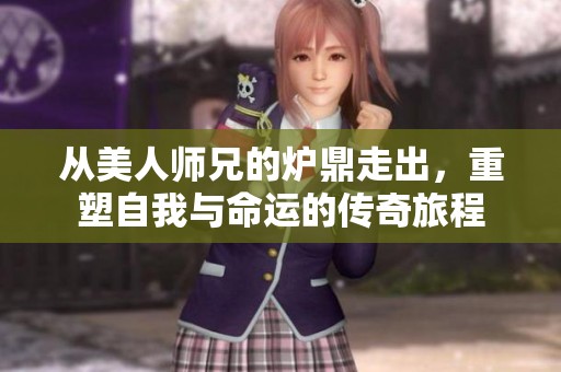 从美人师兄的炉鼎走出，重塑自我与命运的传奇旅程