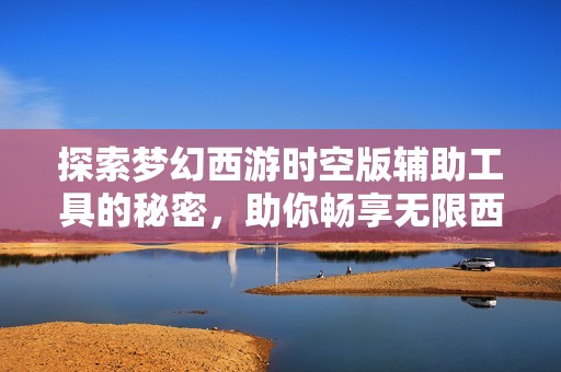 探索梦幻西游时空版辅助工具的秘密，助你畅享无限西游乐趣