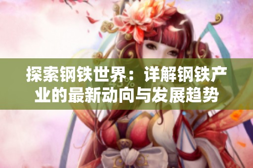 探索钢铁世界：详解钢铁产业的最新动向与发展趋势