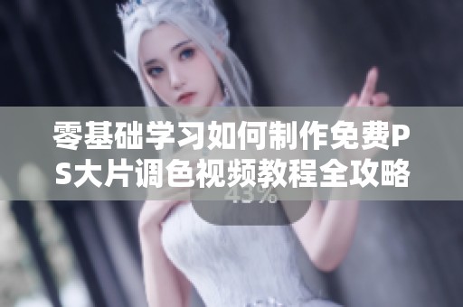 零基础学习如何制作免费PS大片调色视频教程全攻略