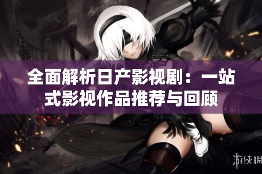 全面解析日产影视剧：一站式影视作品推荐与回顾