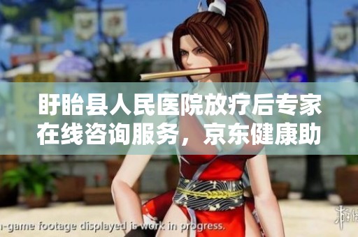 盱眙县人民医院放疗后专家在线咨询服务，京东健康助力健康管理