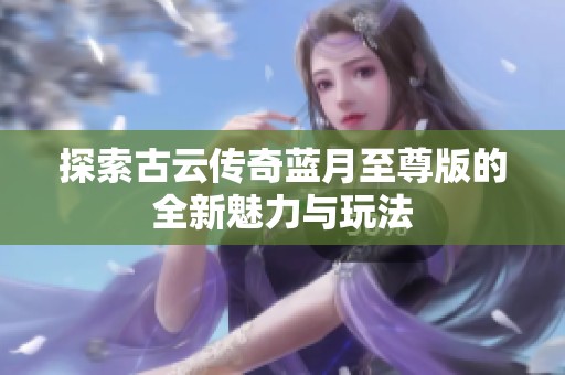 探索古云传奇蓝月至尊版的全新魅力与玩法
