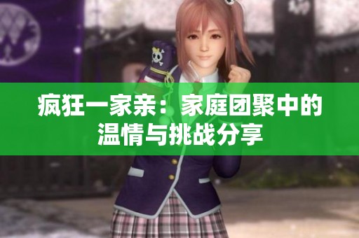 疯狂一家亲：家庭团聚中的温情与挑战分享