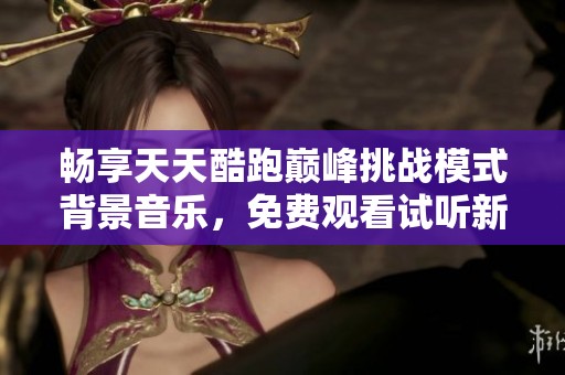 畅享天天酷跑巅峰挑战模式背景音乐，免费观看试听新体验