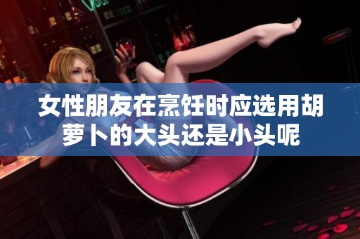 女性朋友在烹饪时应选用胡萝卜的大头还是小头呢