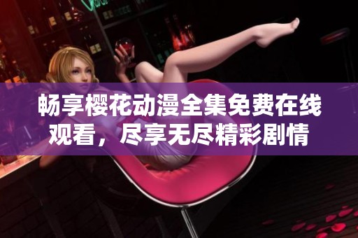 畅享樱花动漫全集免费在线观看，尽享无尽精彩剧情