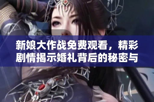 新娘大作战免费观看，精彩剧情揭示婚礼背后的秘密与挑战