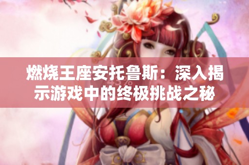 燃烧王座安托鲁斯：深入揭示游戏中的终极挑战之秘