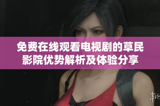 免费在线观看电视剧的草民影院优势解析及体验分享