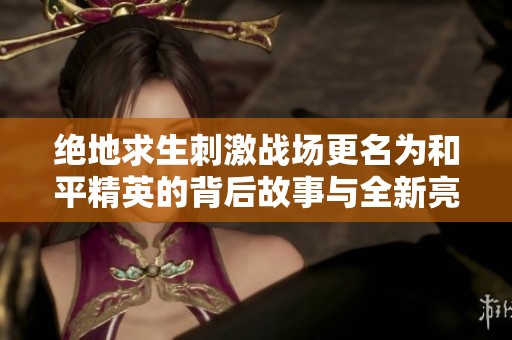 绝地求生刺激战场更名为和平精英的背后故事与全新亮点解析