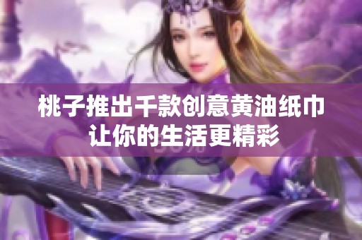 桃子推出千款创意黄油纸巾 让你的生活更精彩