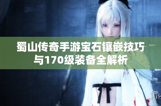 蜀山传奇手游宝石镶嵌技巧与170级装备全解析