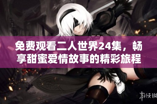 免费观看二人世界24集，畅享甜蜜爱情故事的精彩旅程