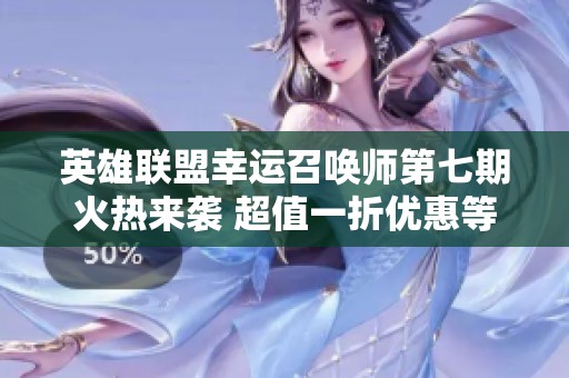 英雄联盟幸运召唤师第七期火热来袭 超值一折优惠等你来享