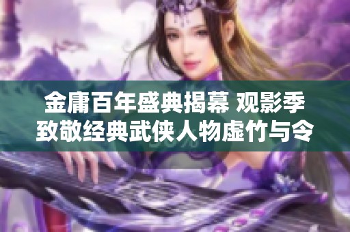金庸百年盛典揭幕 观影季致敬经典武侠人物虚竹与令狐