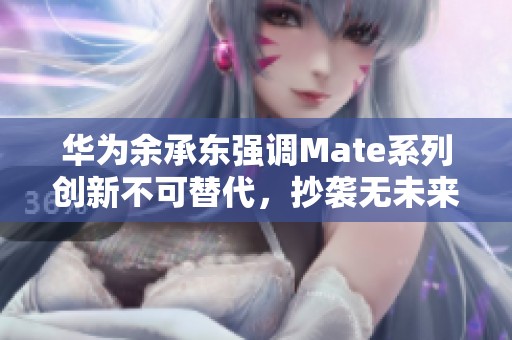 华为余承东强调Mate系列创新不可替代，抄袭无未来