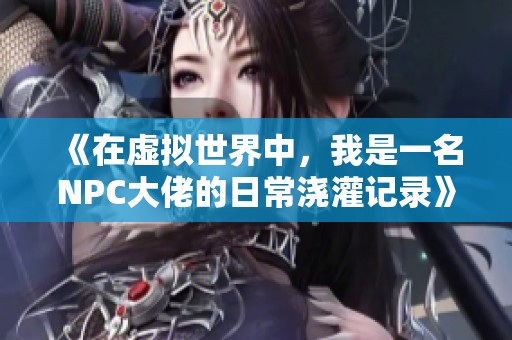 《在虚拟世界中，我是一名NPC大佬的日常浇灌记录》