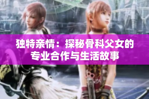 独特亲情：探秘骨科父女的专业合作与生活故事