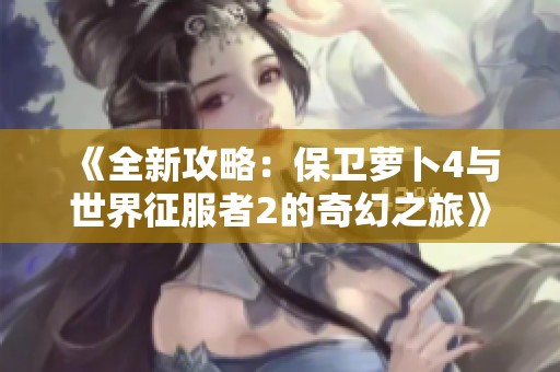 《全新攻略:保卫萝卜4与世界征服者2的奇幻之旅》 《全新攻略:保卫萝卜4与世界征服者2的奇幻之旅》