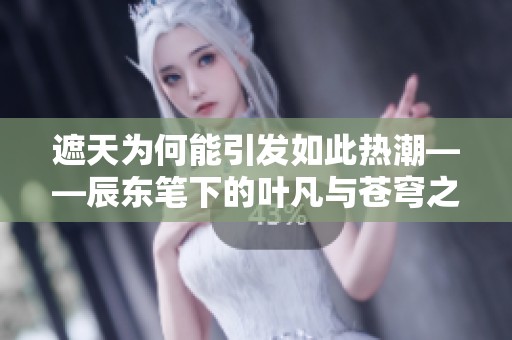 遮天为何能引发如此热潮——辰东笔下的叶凡与苍穹之旅