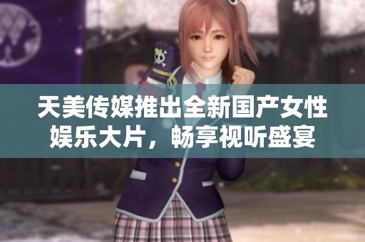 天美传媒推出全新国产女性娱乐大片，畅享视听盛宴