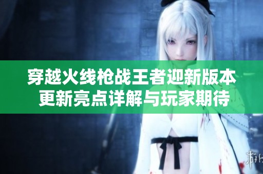 穿越火线枪战王者迎新版本 更新亮点详解与玩家期待分析