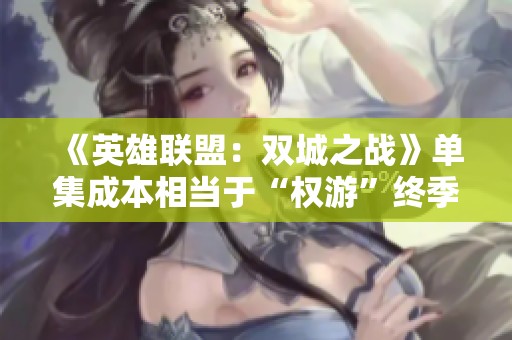 《英雄联盟：双城之战》单集成本相当于“权游”终季的背后揭秘