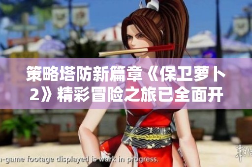 策略塔防新篇章《保卫萝卜2》精彩冒险之旅已全面开启！