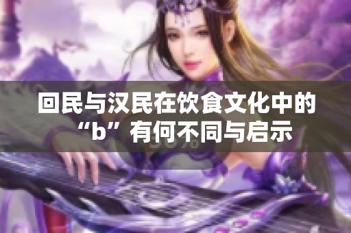 回民与汉民在饮食文化中的“b”有何不同与启示